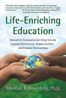 Life-Enriching Education: Nonviolent Communication Helps Schools Improve Performance, Reduce Conflict, and Enhance Relationships - Marshall B. Rosenberg, Riane Eisler