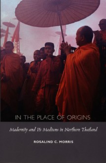 In the Place of Origins: Modernity and Its Mediums in Northern Thailand - Rosalind C. Morris