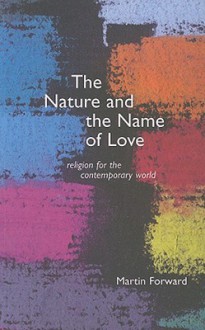 The Nature and Name of Love: Religion for the Contemporary World - Martin Forward