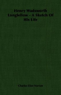 Henry Wadsworth Longfellow: A Sketch of His Life - Charles Eliot Norton