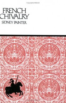 French Chivalry: Chivalric Ideals and Practices in Mediaeval France - Sidney Painter