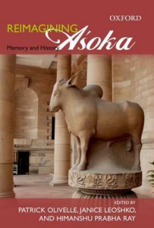 Reimagining Asoka Memory and History - Patrick Olivelle, Janice Leoshko, Himanshu Prabha Ray