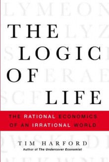 The Logic of Life: The Rational Economics of an Irrational World - Tim Harford