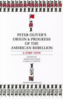 Peter Oliver's "Origin and Progress of the American Rebellion": A Tory View - Peter Oliver, Douglass Adair, John Schutz