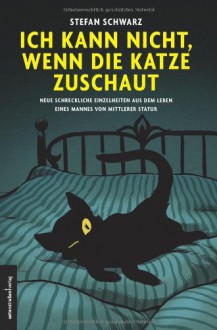 Ich Kann Nicht, Wenn Die Katze Zuschautneue Schreckliche Einzelheiten Aus Dem Leben Eines Mannes Von Mittlerer Statur - Stefan Schwarz