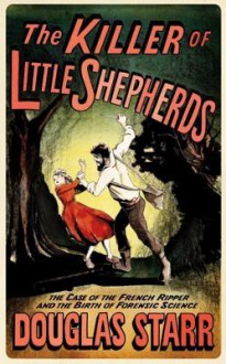 The Killer of Little Shepherds: The Case of the French Ripper and the Birth of Forensic Science - Douglas Starr