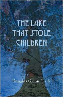 The Lake That Stole Children: A Fable - Douglas Glenn Clark