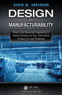 Design for Manufacturability: How to Use Concurrent Engineering to Rapidly Develop Low-Cost, High-Quality Products for Lean Production - David M. Anderson