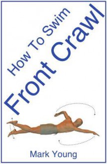 How to Swim Front Crawl: A Step-By-Step Guide for Beginners Learning Front Crawl Technique - Mark Young