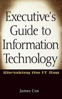 Executive's Guide to Information Technology: Shrinking the It Gap - James Cox