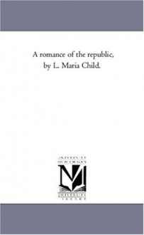 A romance of the republic, by L. Maria Child. - Michigan Historical Reprint Series