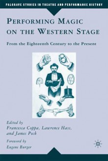 Performing Magic on the Western Stage: From the Eighteenth Century to the Present - Francesca Coppa, Lawrence Hass, James Peck, Eugene Burger