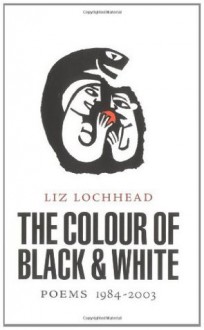 The Colour of Black and White: Poems 1984-2003 - Liz Lochhead