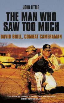 The Man Who Saw Too Much: David Brill, Combat Cameraman - John Little