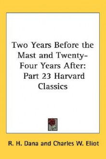 Two Years Before The Mast And Twenty Four Years After: Part 23 Harvard Classics - Charles William Eliot