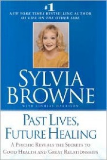 Past Lives, Future Healing: A Psychic Reveals the Secrets to Good Health and Great Relationships - Sylvia Browne, Lindsay Harrison