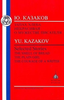 Kazakov: Selected Stories: The Smell of Bread, the Plain Girl, the Courage of a Writer - Yuri Kazakov