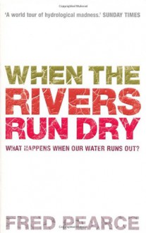 When The Rivers Run Dry: What Happens When Our Water Runs Out? - Fred Pearce