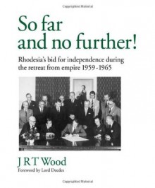 'So Far and No Further!' Rhodesia's Bid for Independence during the Retreat from Empire 1959-1965 - J.R.T. Wood