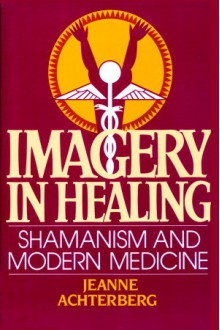 Imagery in Healing: Shamanism and Modern Medicine - Jeanne Achterberg