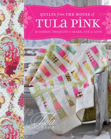 Quilts from the House of Tula Pink: 20 Fabric Projects to Make, Use and Love - Tula Pink