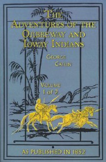 The Adventures of the Ojibbeway and Ioway Indians: In England, France, and Belgium Volume I - George Catlin