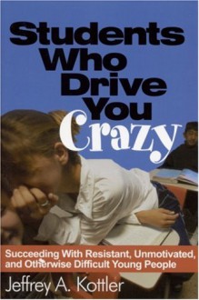 Students Who Drive You Crazy: Succeeding with Resistant, Unmotivated, and Otherwise Difficult Young People - Jeffrey A. Kottler