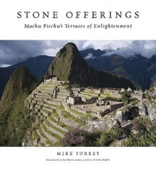 Stone Offerings: Machu Picchu's Terraces of Enlightenment - Mike Torrey, Marie Arana