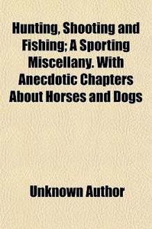 Hunting, Shooting and Fishing; A Sporting Miscellany. with Anecdotic Chapters about Horses and Dogs - Unknown, General Books