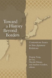 Toward a History Beyond Borders: Contentious Issues in Sino-Japanese Relations - Mr.] Daqing Yang, Jie Liu, Hiroshi Mitani, Andrew Gordon, Erik Esselstrom, Joshua A. Fogel, Matthew Fraleigh, Timothy S. George, Konrad M. Lawson, Louisa Rubinfien, Asano Toyomi, Hattori Ryji, Higuchi Hidemi, Ibaraki Satoshi, Kawashima Shin, Motegi Toshio, Murai Ryta, Zhi