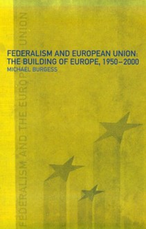 Federalism and the European Union: The Building of Europe, 1950-2000 - Michael Burgess