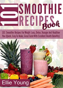 101 Smoothie Recipes Book: 101 Smoothie Recipes For Weight Loss, Detox, Younger And Healthier You (Quick, Easy To Make, Great Taste With Excellent Health Benefits) - Ellie Young