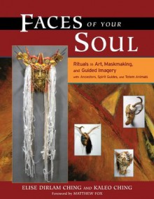 Faces of Your Soul: Rituals in Art, Maskmaking, and Guided Imagery with Ancestors, Spirit Guides, and Totem Animals - Elise Dirlam Ching, Kaleo Ching, Matthew Fox