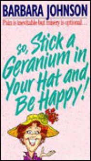 Stick a Geranium in Your Hat and Be Happy - Barbara Johnson