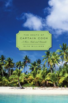 The Death of Captain Cook: A Hero Made and Unmade - Glyn Williams