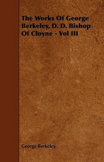 The Works of George Berkeley, D. D. Bishop of Cloyne - Vol III - George Berkeley