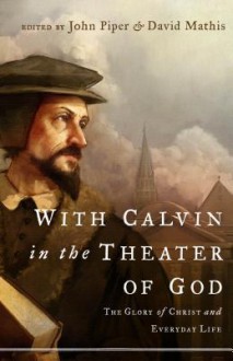 With Calvin in the Theater of God: The Glory of Christ and Everyday Life - John Piper, David Mathis, Marvin Olasky, Sam Storms, Douglas Wilson, Mark Talbot, Julius J. Kim