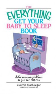 Everything Get Your Baby to Sleep Book: Solve Common Problems So You Can Rest, Too - Cynthia MacGregor