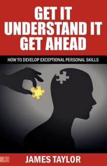 Get It, Understand It, Get Ahead - How to Develop Exceptional Personal Skills - James Taylor