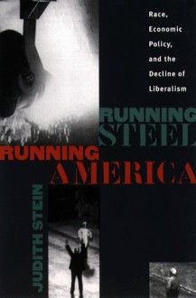 Running Steel, Running America: Race, Economic Policy, and the Decline of Liberalism - Judith Stein