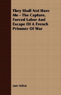 They Shall Not Have Me - The Capture, Forced Labor and Escape of a French Prisoner of War - Jean Helion