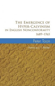 The Emergence of Hyper-Calvinism in English Nonconformity 1689-1965 - Peter Toon, J.I. Packer