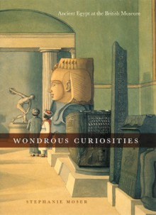 Wondrous Curiosities: Ancient Egypt at the British Museum - Stephanie Moser