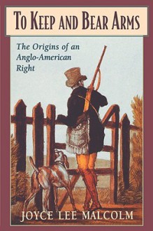 To Keep and Bear Arms: The Origins of an Anglo-American Right - Joyce Lee Malcolm