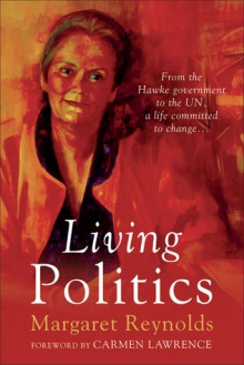 Living Politics: From the Hawke Government to the UN, a Life Committed to Change - Margaret Reynolds, Carmen Lawrence