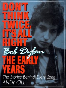 Don't Think Twice, It's All Right -- Bob Dylan, the Early Years: The Stories Behind Every Song - Corrington Gill, Mike Flynn, Lucian Randall, Zoe Maggs