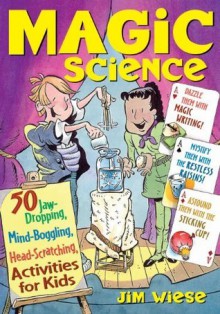 Magic Science: 50 Jaw-Dropping, Mind-Boggling, Head-Scratching Activities for Kids - Jim Wiese