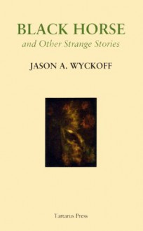 Black Horse and Other Strange Stories - Jason A. Wyckoff