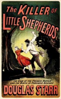 The Killer of Little Shepherds: The Case of the French Ripper and the Birth of Forensic Science - Douglas Starr