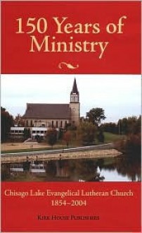 150 Years of Ministry: Chisago Lake Evangelical Lutheran Church, 1854-2004 - William Johnson